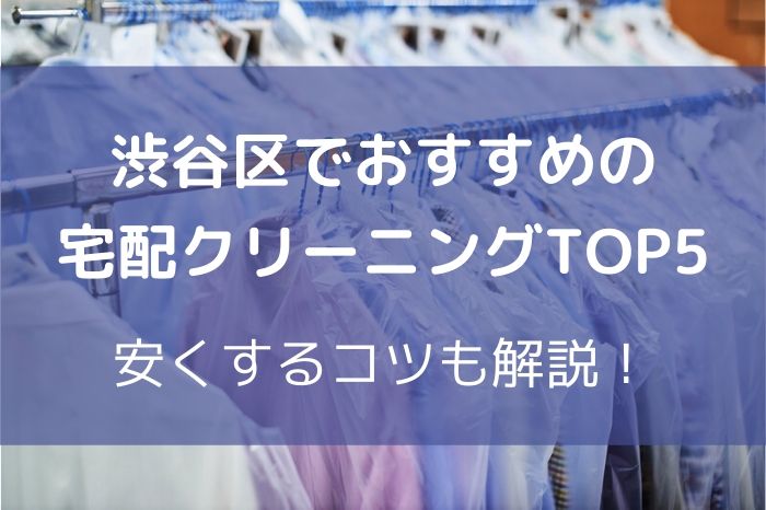 渋谷区でおすすめの宅配クリーニングTOP5とは？安くするコツも解説！